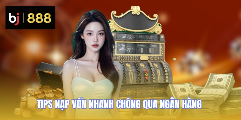 Tips nạp vốn nhanh chóng qua ngân hàng 